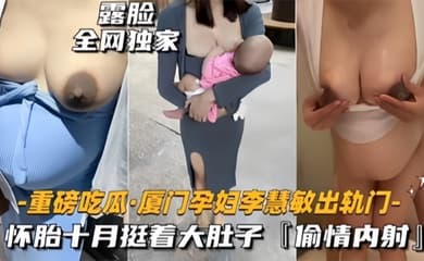 重磅吃瓜厦门骚货孕妇李慧敏挺着大肚子还出去找野男人操乳晕奶水狂流内射流白浆