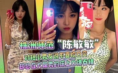 株洲师范陈敏敏对短小男友说不喜欢口交却总在大屌男的床上口爆吞精