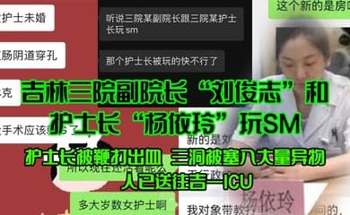 吉林三院副院长刘俊志和护士长杨依玲玩SM护士长被鞭打出血三洞被塞入大量异物人已送往吉一ICU