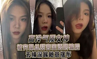 高.冷气质.女神被.穷屌.丝甜言蜜.语哄骗.后无情.深喉.随意摆布