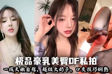 极品豪乳美臀OF私拍_极品豪乳美臀OF私拍_一线天嫩自慰超级大奶子口交技巧娴熟