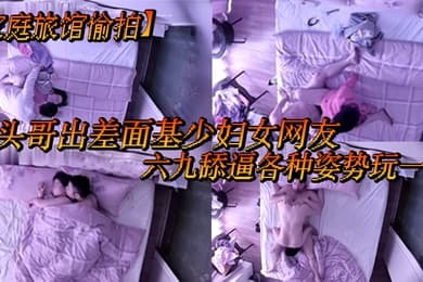 家庭旅馆偷拍平头哥出差面基少妇女网友六九舔逼各种姿势玩一下