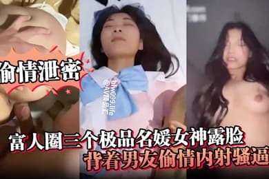 偷情泄密富人圈三个极品名媛女神露脸背着男友偷情内射骚逼
