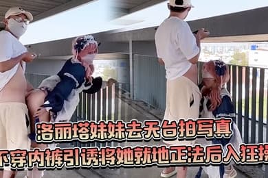 约个洛丽塔妹妹去天台拍写真不穿内裤引诱将她就地正法后入狂操