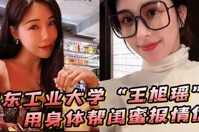 广东工业大学王旭瑶用身体帮闺蜜报情仇却反被曝光操逼视频