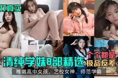 主打真实清纯学妹8部精选稚嫩高中女孩艺校女神师范学霸各个都是极品反差