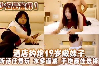 少妇品鉴师酒店约炮19岁嫩妹子听话任意玩水多逼紧干炮最佳选择