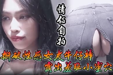 情侣自拍撕破性感女友牛仔裤_露出羞耻小蜜穴菊花小穴齐开_让女神体验极致快乐极品颜值