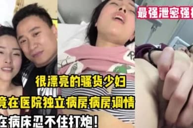 最强泄密强推漂.亮的.骚货.少妇竟.在医院.独立病房调.情后忍不.住打炮
