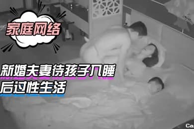 家庭网络摄像头偷拍新婚夫妻待孩子入睡后过性生活