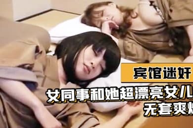 宾馆迷奸女同事和她超漂亮女儿-无套爽爆