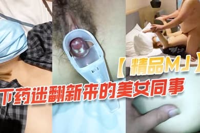 精品MJ同事聚餐下药迷翻新来的美女同事_带回酒店啪啪啪