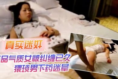 真实迷奸极品气质女被纠缠已久猥琐男下药迷晕强行拖至酒店内肆意玩弄