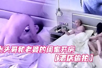 酒店偷拍光头哥和老婆的闺蜜开房偷情打桩式大力草她