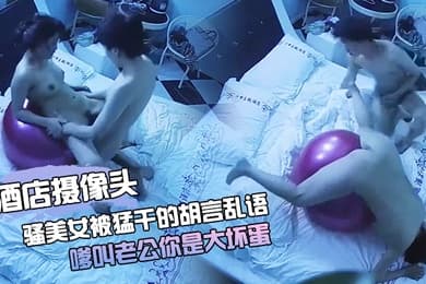 酒店摄像头骚美女被猛干的胡言乱语_嗲叫老公你是大坏蛋小伙很持久_把妹子操的啊啊叫