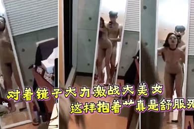 对着镜子大力激战大美女这样抱着艹真是舒服死