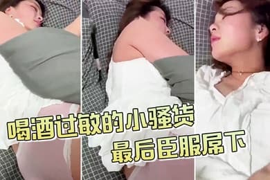 喝酒过敏的小骚货不给拍最后臣服屌下