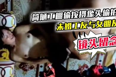 简陋工棚偷按摄像头偷拍未婚工友与女朋友激情造爱舔一舔再干还用手机拍下精彩镜头留念