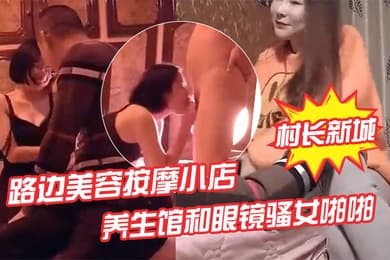 村长新城市探店路边美容按摩小店嫖妓偷拍先搞按摩店老板娘热身再去养生馆和眼镜骚女啪啪