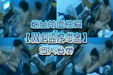 网吧监控泄密柜台前面性爱没人发觉