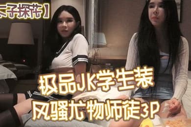 太子探花极品JK学生装风骚尤物师徒3P干完聊天撸串喝酒完整版