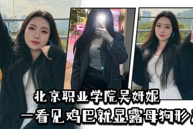 北京职业学院吴妍妮平时高高在上的样子一看见鸡巴就显露母狗形态