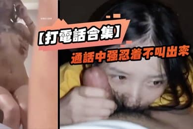 打电话合集通话中强忍着不叫出来_玩的就是一个紧张刺激_女神口口声声说爱你_嘴里却含着别人的鸡