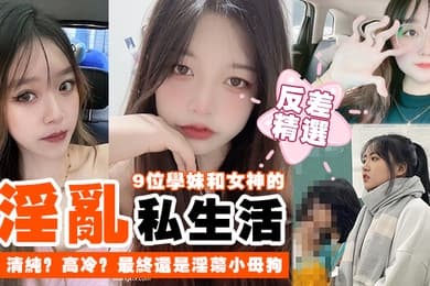 反差精选9位学妹和女神的淫乱私生活清纯高冷最终还是淫荡小母狗