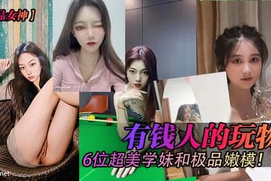 极品女神有钱人的玩物6位超美学妹和极品嫩模