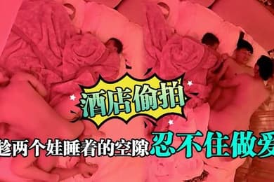 酒店偷拍趁两个娃睡着的空隙忍不住做爱