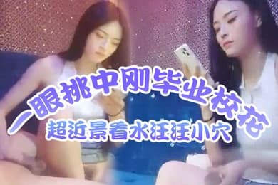 歌厅探花莺莺燕燕十几个妹子一眼挑中刚毕业校花超近景看水汪汪小穴出道以来颜值最高必看