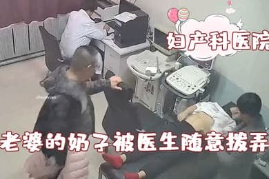 破解妇产科医院摄像头老公看着自己老婆的奶子被医生随意拨弄心里五味杂陈