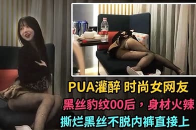 醉奸女网友灌醉时尚女网友黑丝豹纹00后身材火爆撕烂黑丝不脱内裤直接上