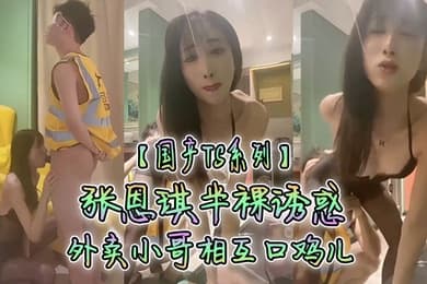 国产TS系列张恩琪半裸诱惑外卖小哥相互口鸡儿