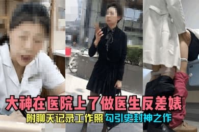 勾引史封神之作大神在医院上了做医生反差婊附聊天记录工作照
