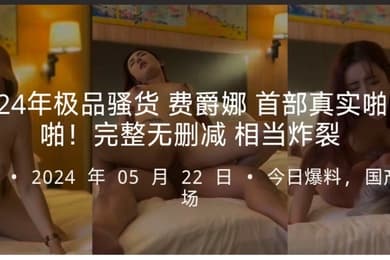 2024年极品骚货费爵娜首部真实啪啪啪完整无删减相当炸裂