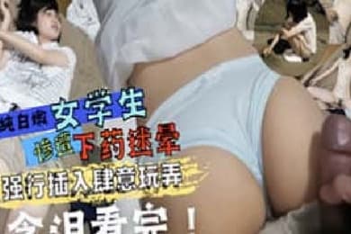 白嫩女学生被下药迷晕性交