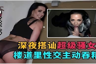 深夜搭讪超级骚女楼道里性交主动吞精