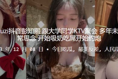 推特kea.iyouz.i抖音彭.知.熙跟大学同学KT.V聚会多年未.见同学们.非常思念开始吸奶.吃屌开始约.炮