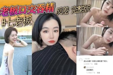 抖音三只羊七老板卢文庆最新七老板口交吞精反差完整版