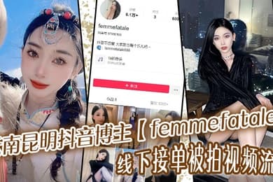 云南昆明抖音博主femmefatale线下接单被拍视频流出身材极品颜值给力