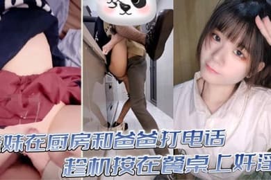 真实乱伦意淫妹妹_妹妹在厨房和爸爸打电话_趁机按在餐桌上奸淫_妙龄酮体小穴真嫩_火力输出干肿蜜穴