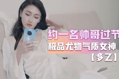 多乙约一名帅哥过节_极品尤物气质女神_外表清纯靓丽床上风骚