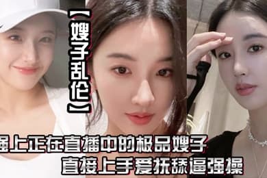 嫂子乱伦强上正在直播中的极品嫂子直接上手爱抚舔逼强操无套抽插内射0