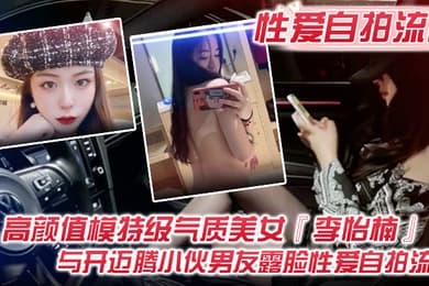 性爱自拍流出高颜值模特级气质美女李怡楠与开迈腾小伙男友露脸性爱自拍流出