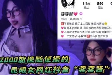 花2000就能随便操的昆明女网红抖音蓉蓉酱巨乳肥臀好耐操