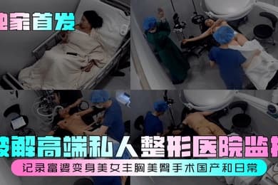 独家首发破解高端私人整形医院监控记录富婆变身美女丰胸美臀手术国产和日常