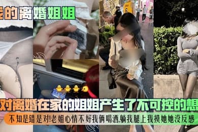 我的离婚姐姐我对离婚在家的姐姐产生了不可控的想法不知是错是对老姐心情不好我俩喝酒躺我腿上我摸她她没反感