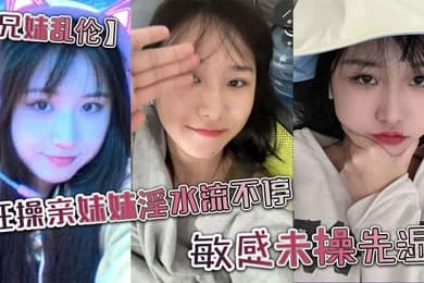 兄妹乱伦狂操亲妹妹淫水流不停敏感未操先湿