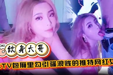 纹身大哥KTV包厢里勾引骚浪贱的推特网红女口交性爱